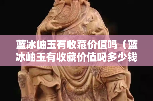 蓝冰岫玉有收藏价值吗（蓝冰岫玉有收藏价值吗多少钱）