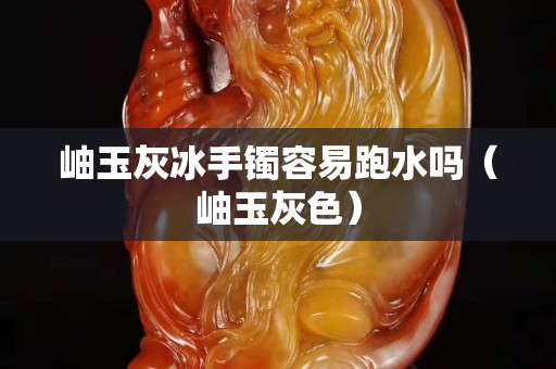 岫玉灰冰手镯容易跑水吗（岫玉灰色）