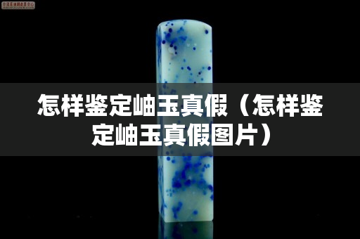 怎样鉴定岫玉真假（怎样鉴定岫玉真假图片）
