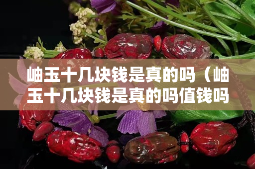 岫玉十几块钱是真的吗（岫玉十几块钱是真的吗值钱吗）