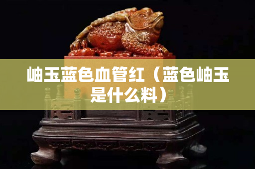 岫玉蓝色血管红（蓝色岫玉是什么料）