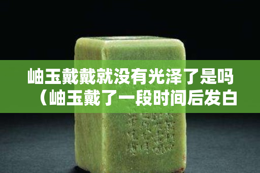 岫玉戴戴就没有光泽了是吗（岫玉戴了一段时间后发白）