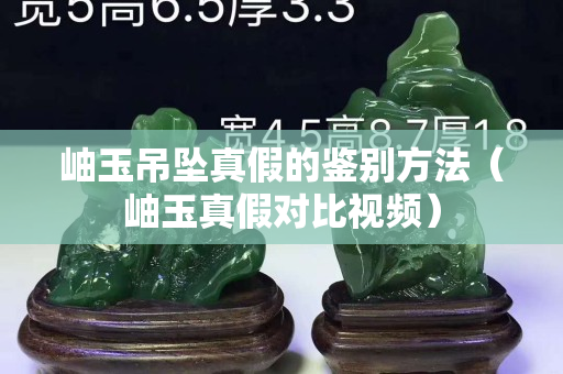 岫玉吊坠真假的鉴别方法（岫玉真假对比视频）