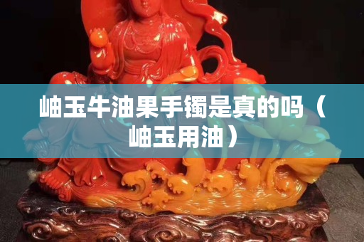 岫玉牛油果手镯是真的吗（岫玉用油）