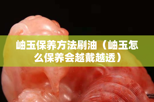 岫玉保养方法刷油（岫玉怎么保养会越戴越透）