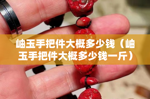 岫玉手把件大概多少钱（岫玉手把件大概多少钱一斤）