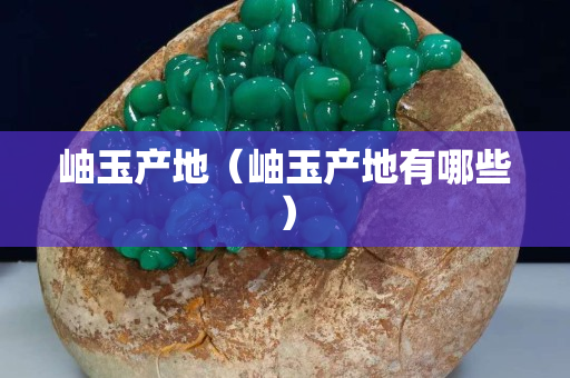 岫玉产地（岫玉产地有哪些）