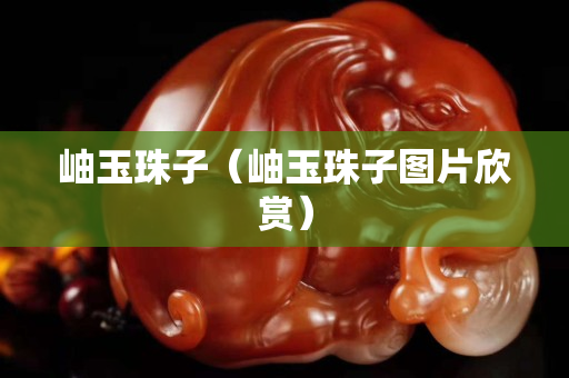 岫玉珠子（岫玉珠子图片欣赏）