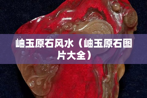 岫玉原石风水（岫玉原石图片大全）
