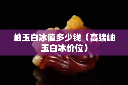 岫玉白冰值多少钱（高端岫玉白冰价位）