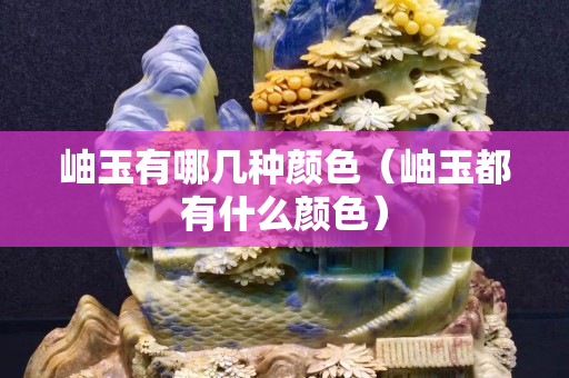 岫玉有哪几种颜色（岫玉都有什么颜色）
