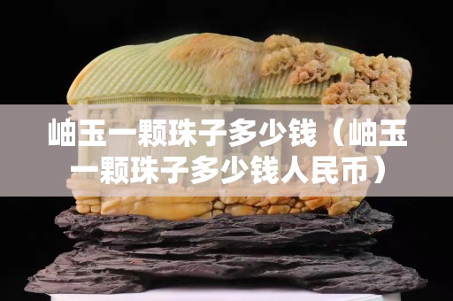 岫玉一颗珠子多少钱（岫玉一颗珠子多少钱人民币）