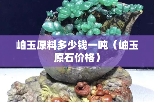 岫玉原料多少钱一吨（岫玉原石价格）