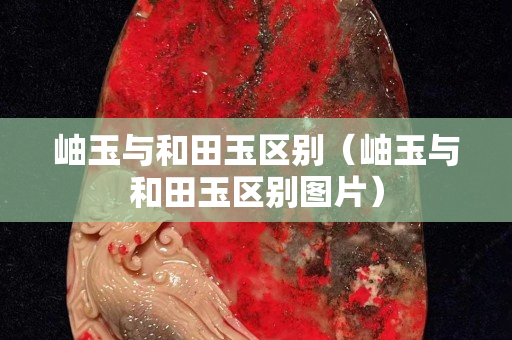 岫玉与和田玉区别（岫玉与和田玉区别图片）