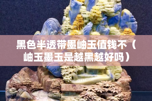 黑色半透带墨岫玉值钱不（岫玉墨玉是越黑越好吗）