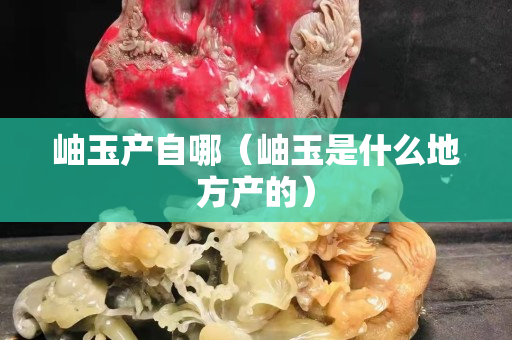 岫玉产自哪（岫玉是什么地方产的）