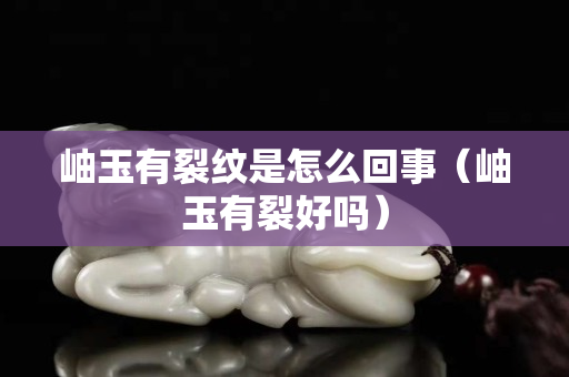 岫玉有裂纹是怎么回事（岫玉有裂好吗）