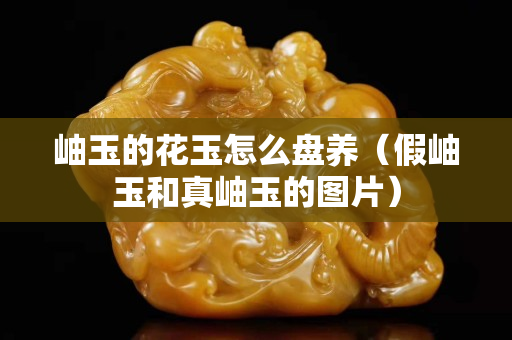 岫玉的花玉怎么盘养（假岫玉和真岫玉的图片）