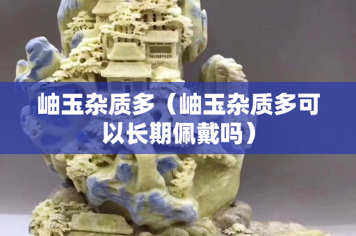 岫玉杂质多（岫玉杂质多可以长期佩戴吗）