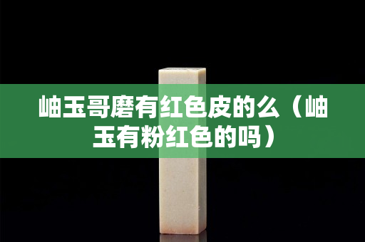 岫玉哥磨有红色皮的么（岫玉有粉红色的吗）
