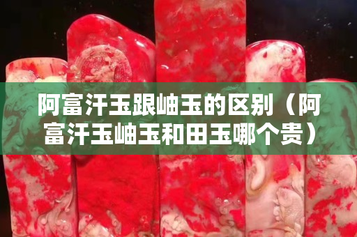 阿富汗玉跟岫玉的区别（阿富汗玉岫玉和田玉哪个贵）
