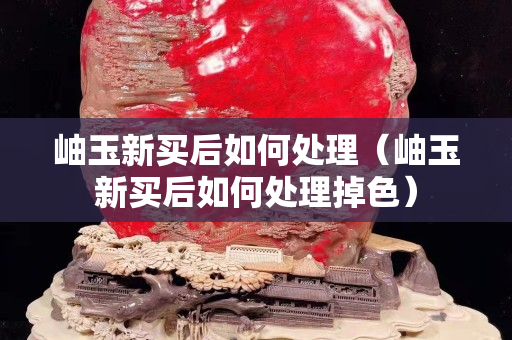 岫玉新买后如何处理（岫玉新买后如何处理掉色）