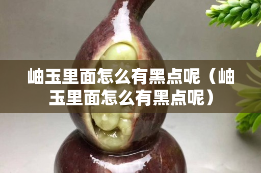 岫玉里面怎么有黑点呢（岫玉里面怎么有黑点呢）