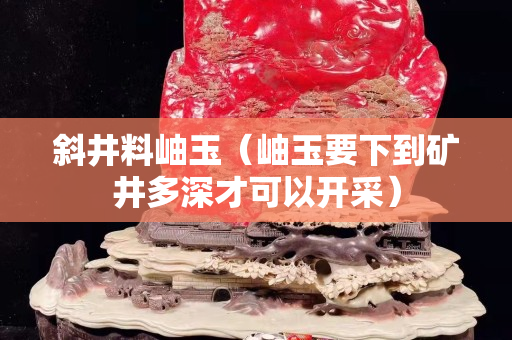 斜井料岫玉（岫玉要下到矿井多深才可以开采）