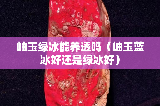 岫玉绿冰能养透吗（岫玉蓝冰好还是绿冰好）