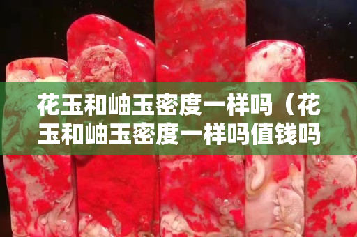 花玉和岫玉密度一样吗（花玉和岫玉密度一样吗值钱吗）