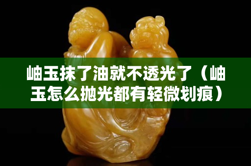 岫玉抹了油就不透光了（岫玉怎么抛光都有轻微划痕）