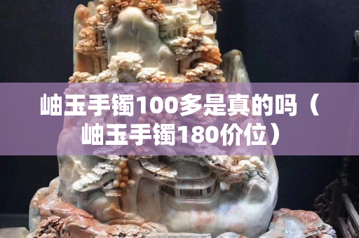 岫玉手镯100多是真的吗（岫玉手镯180价位）