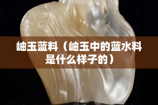 岫玉蓝料（岫玉中的蓝水料是什么样子的）