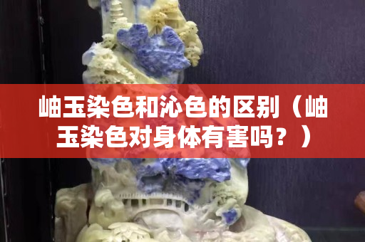 岫玉染色和沁色的区别（岫玉染色对身体有害吗？）