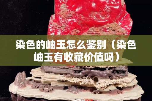 染色的岫玉怎么鉴别（染色岫玉有收藏价值吗）