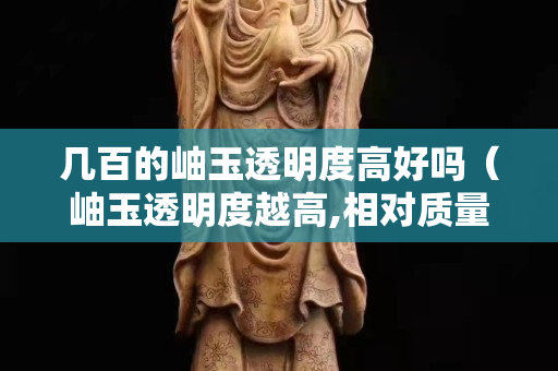 几百的岫玉透明度高好吗（岫玉透明度越高,相对质量越好）