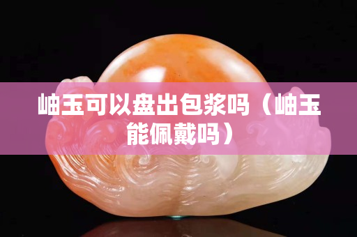 岫玉可以盘出包浆吗（岫玉能佩戴吗）