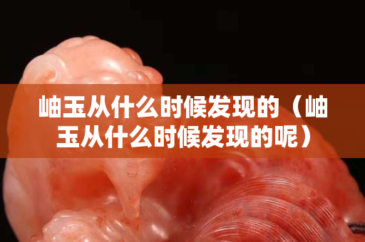 岫玉从什么时候发现的（岫玉从什么时候发现的呢）