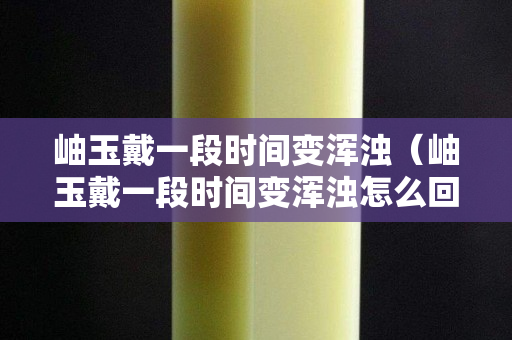 岫玉戴一段时间变浑浊（岫玉戴一段时间变浑浊怎么回事）
