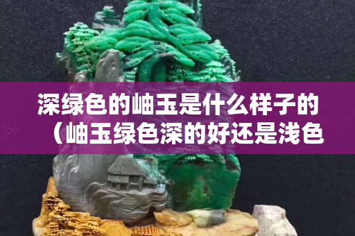 深绿色的岫玉是什么样子的（岫玉绿色深的好还是浅色好）