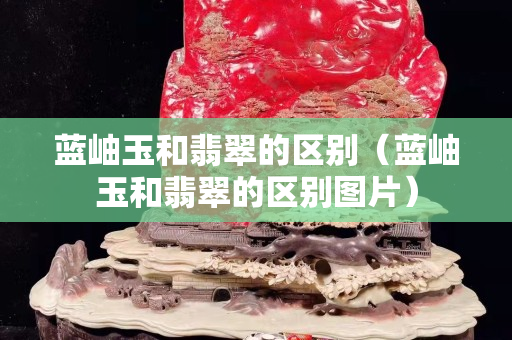 蓝岫玉和翡翠的区别（蓝岫玉和翡翠的区别图片）