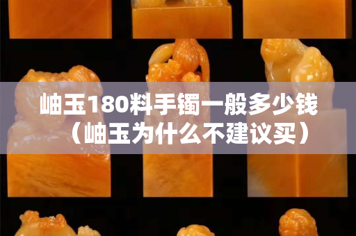 岫玉180料手镯一般多少钱（岫玉为什么不建议买）