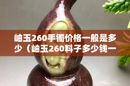 岫玉260手镯价格一般是多少（岫玉260料子多少钱一斤）