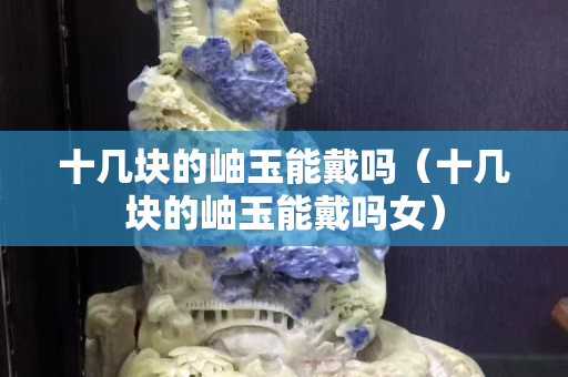 十几块的岫玉能戴吗（十几块的岫玉能戴吗女）