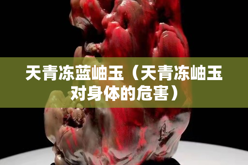 天青冻蓝岫玉（天青冻岫玉对身体的危害）