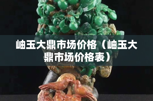 岫玉大鼎市场价格（岫玉大鼎市场价格表）