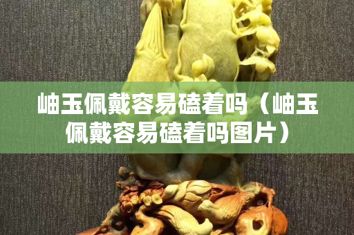 岫玉佩戴容易磕着吗（岫玉佩戴容易磕着吗图片）