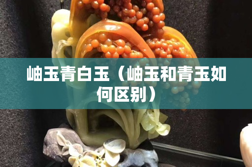 岫玉青白玉（岫玉和青玉如何区别）