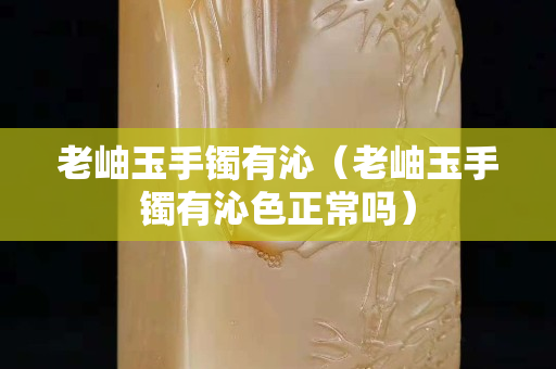 老岫玉手镯有沁（老岫玉手镯有沁色正常吗）