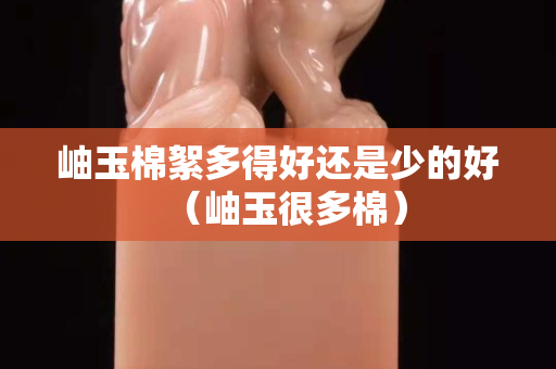 岫玉棉絮多得好还是少的好（岫玉很多棉）